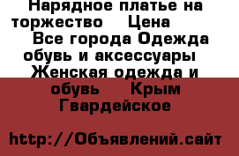 Нарядное платье на торжество. › Цена ­ 10 000 - Все города Одежда, обувь и аксессуары » Женская одежда и обувь   . Крым,Гвардейское